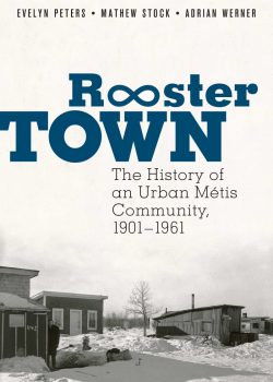 Rooster Town: The History of an Urban Métis Community, 1901–1961 by Evelyn Peters, Matthew Stock, and Adrian Werner