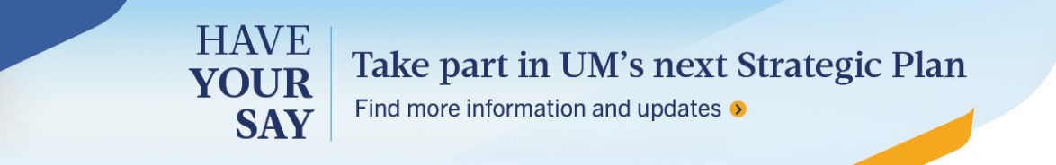 Have your say - take part in UM's next Strategic Plan - find more information and updates.