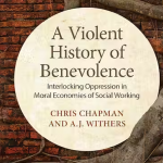 A Violent History of Benevolence: Interlocking Oppression in the Moral Economies of Social Working By Chris Chapman and A.J. Withers